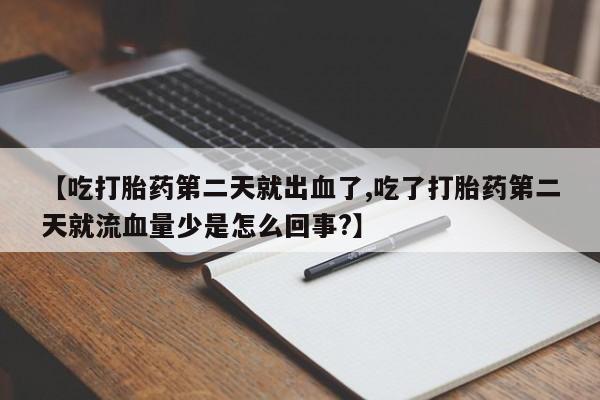 打胎药使用【吃打胎药第二天就出血了,吃了打胎药第二天就流血量少是怎么回事?】
