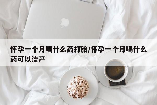 打胎药使用怀孕一个月喝什么药打胎/怀孕一个月喝什么药可以流产