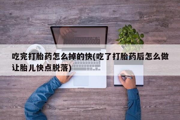 打胎药使用吃完打胎药怎么掉的快(吃了打胎药后怎么做让胎儿快点脱落)
