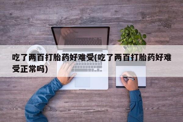 打胎药使用吃了两百打胎药好难受(吃了两百打胎药好难受正常吗)
