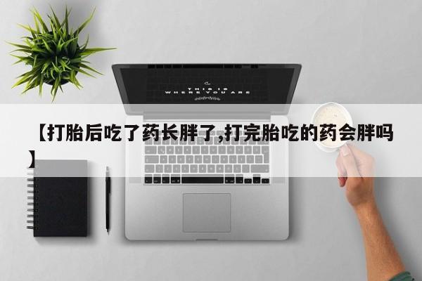 打胎药使用【打胎后吃了药长胖了,打完胎吃的药会胖吗】