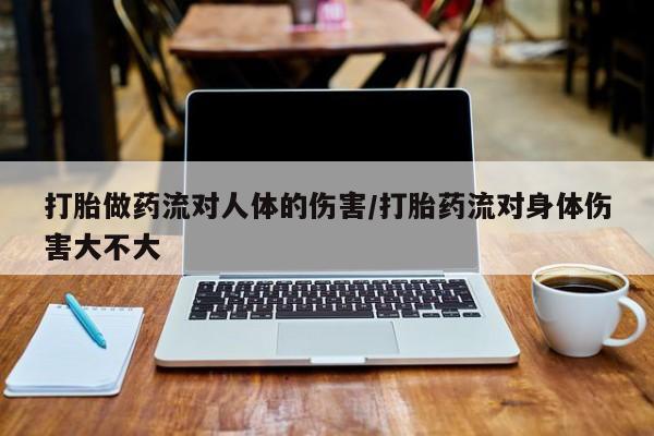 打胎药使用打胎做药流对人体的伤害/打胎药流对身体伤害大不大