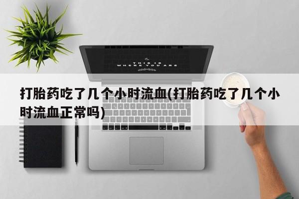 打胎药使用打胎药吃了几个小时流血(打胎药吃了几个小时流血正常吗)