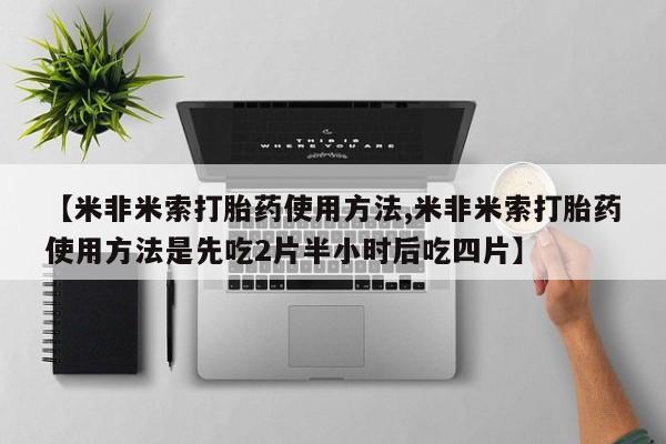 打胎药使用【米非米索打胎药使用方法,米非米索打胎药使用方法是先吃2片半小时后吃四片】