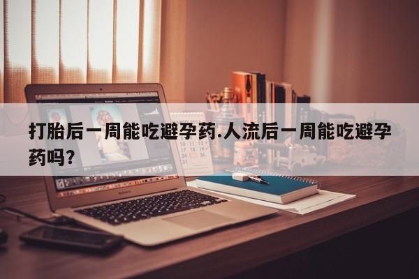 打胎药使用打胎后一周能吃避孕药.人流后一周能吃避孕药吗？