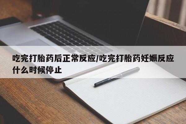 打胎药使用吃完打胎药后正常反应/吃完打胎药妊娠反应什么时候停止