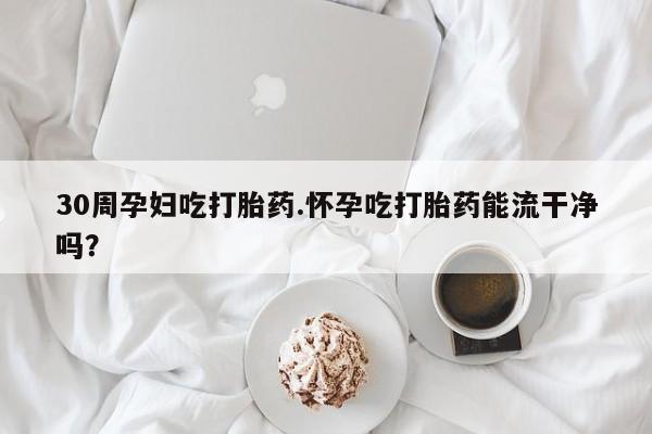 打胎药使用30周孕妇吃打胎药.怀孕吃打胎药能流干净吗？