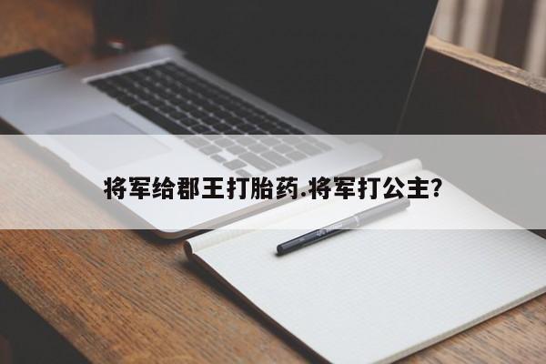 打胎药使用将军给郡王打胎药.将军打公主?