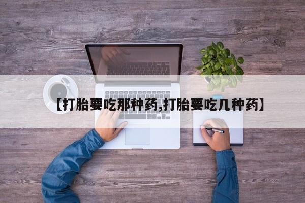 打胎药使用【打胎要吃那种药,打胎要吃几种药】
