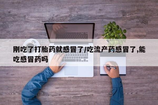 打胎药使用刚吃了打胎药就感冒了/吃流产药感冒了,能吃感冒药吗