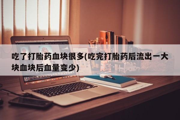打胎药使用吃了打胎药血块很多(吃完打胎药后流出一大块血块后血量变少)