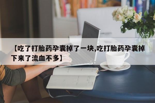打胎药使用【吃了打胎药孕囊掉了一块,吃打胎药孕囊掉下来了流血不多】