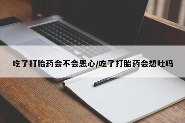 打胎药使用吃了打胎药会不会恶心/吃了打胎药会想吐吗