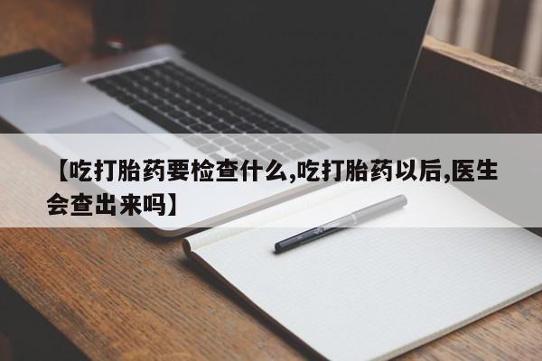 打胎药使用【吃打胎药要检查什么,吃打胎药以后,医生会查出来吗】