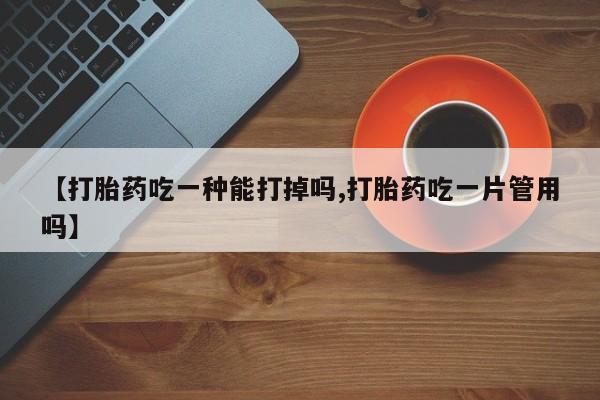 打胎药使用【打胎药吃一种能打掉吗,打胎药吃一片管用吗】