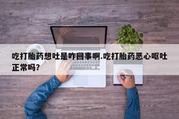 打胎药使用吃打胎药想吐是咋回事啊.吃打胎药恶心呕吐正常吗？