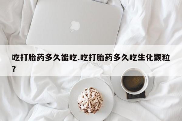 打胎药使用吃打胎药多久能吃.吃打胎药多久吃生化颗粒？