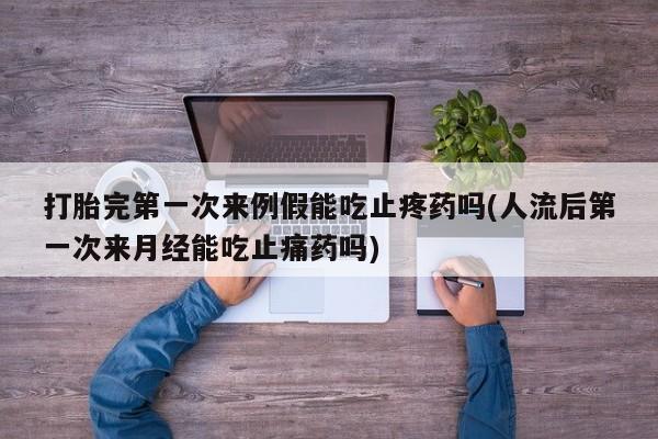 打胎药使用打胎完第一次来例假能吃止疼药吗(人流后第一次来月经能吃止痛药吗)