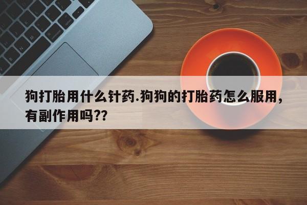 打胎药使用狗打胎用什么针药.狗狗的打胎药怎么服用,有副作用吗?？