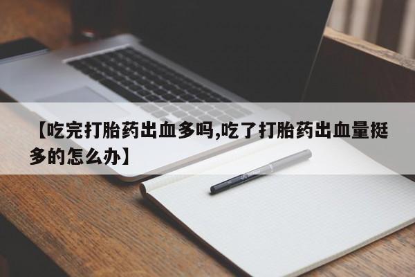 打胎药使用【吃完打胎药出血多吗,吃了打胎药出血量挺多的怎么办】