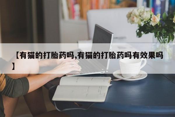 打胎药使用【有猫的打胎药吗,有猫的打胎药吗有效果吗】