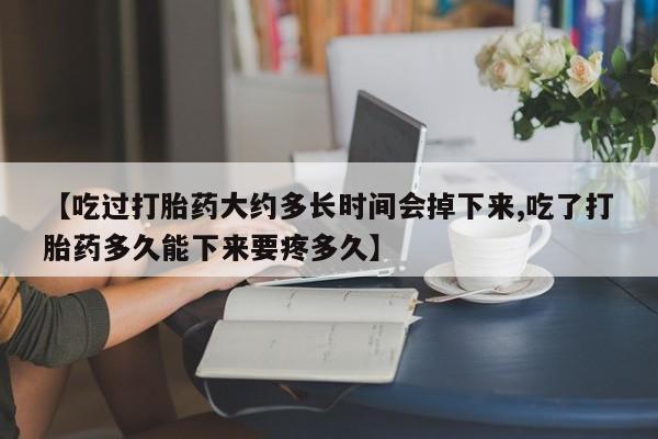 打胎药使用【吃过打胎药大约多长时间会掉下来,吃了打胎药多久能下来要疼多久】
