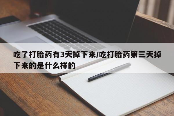 打胎药使用吃了打胎药有3天掉下来/吃打胎药第三天掉下来的是什么样的
