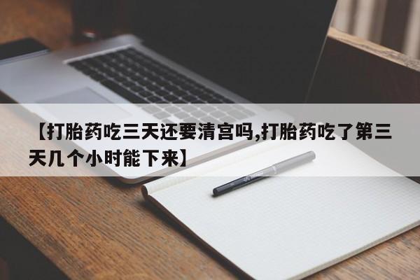 打胎药使用【打胎药吃三天还要清宫吗,打胎药吃了第三天几个小时能下来】