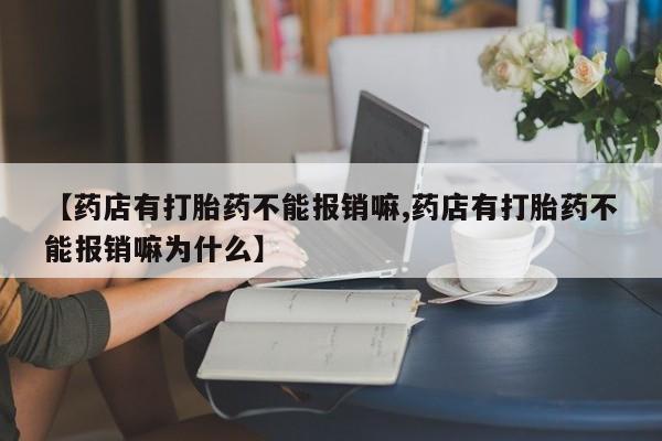 打胎药使用【药店有打胎药不能报销嘛,药店有打胎药不能报销嘛为什么】