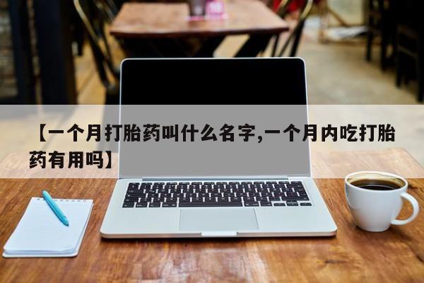 打胎药使用【一个月打胎药叫什么名字,一个月内吃打胎药有用吗】