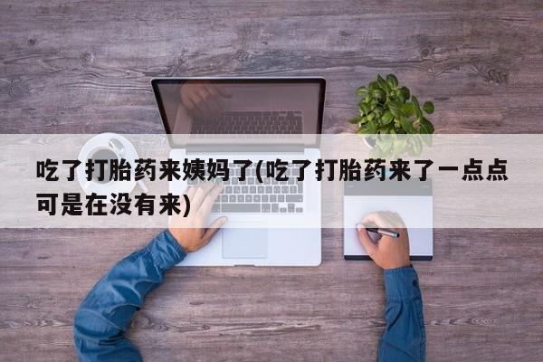 打胎药使用吃了打胎药来姨妈了(吃了打胎药来了一点点可是在没有来)