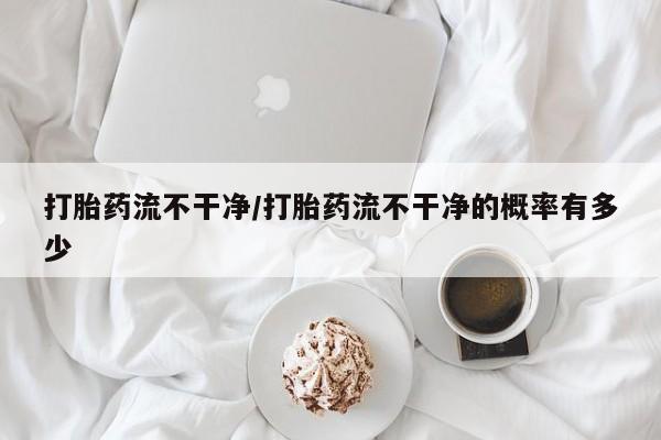 打胎药使用打胎药流不干净/打胎药流不干净的概率有多少
