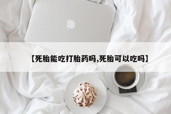 打胎药使用【死胎能吃打胎药吗,死胎可以吃吗】