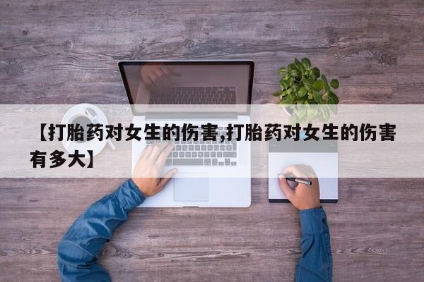 打胎药使用【打胎药对女生的伤害,打胎药对女生的伤害有多大】