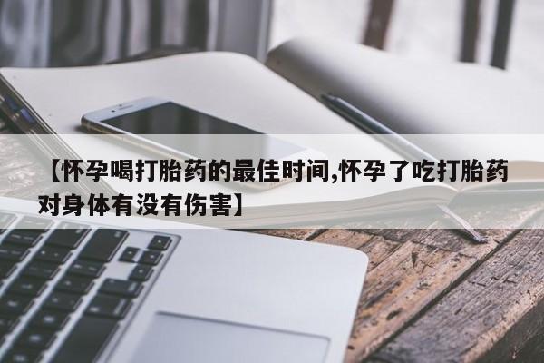 打胎药使用【怀孕喝打胎药的最佳时间,怀孕了吃打胎药对身体有没有伤害】