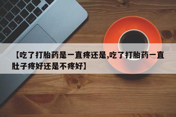 打胎药使用【吃了打胎药是一直疼还是,吃了打胎药一直肚子疼好还是不疼好】