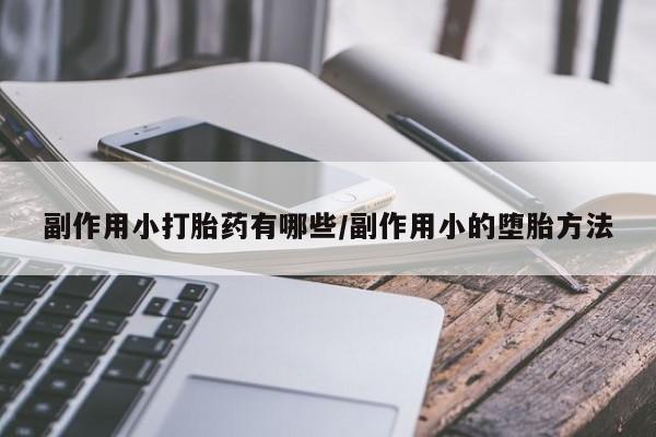 打胎药使用副作用小打胎药有哪些/副作用小的堕胎方法